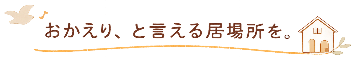 おかえり、と言える居場所を。